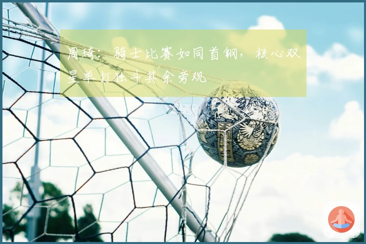 周琦：骑士比赛如同首钢，核心双星单打独斗其余旁观
