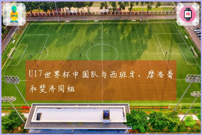 U17世界杯中国队与西班牙、摩洛哥和斐济同组