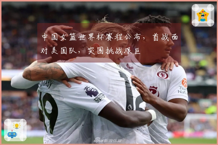 中国女篮世界杯赛程公布，首战面对美国队，突围挑战艰巨