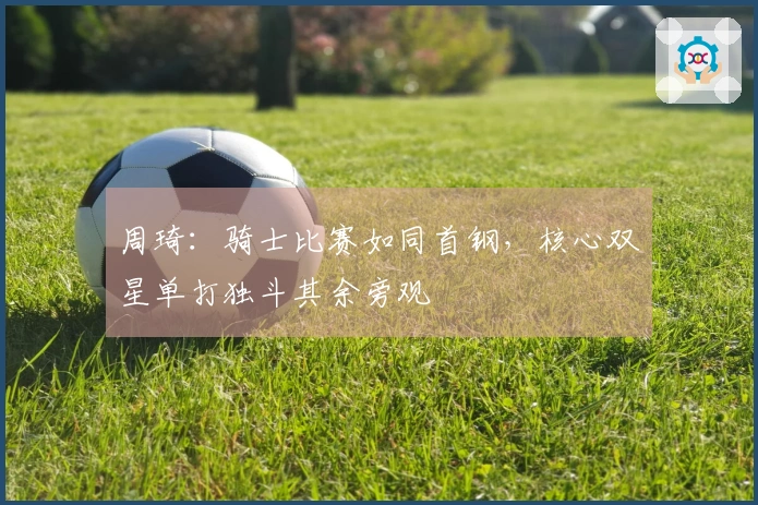 周琦：骑士比赛如同首钢，核心双星单打独斗其余旁观